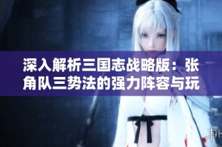 深入解析三国志战略版：张角队三势法的强力阵容与玩法指南