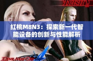 红桃M8N3：探索新一代智能设备的创新与性能解析