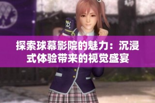 探索球幕影院的魅力：沉浸式体验带来的视觉盛宴