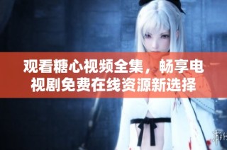 观看糖心视频全集，畅享电视剧免费在线资源新选择