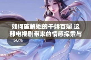 如何破解她的千娇百媚 这部电视剧带来的情感探索与成长旅程