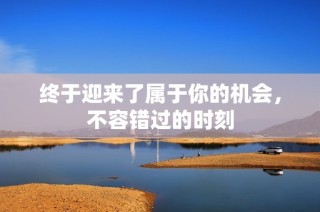 终于迎来了属于你的机会，不容错过的时刻