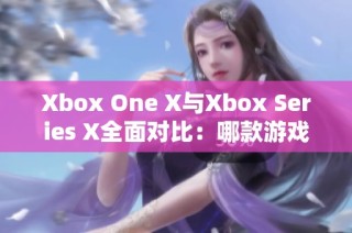 Xbox One X与Xbox Series X全面对比：哪款游戏主机更值得拥有？