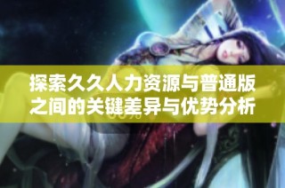 探索久久人力资源与普通版之间的关键差异与优势分析