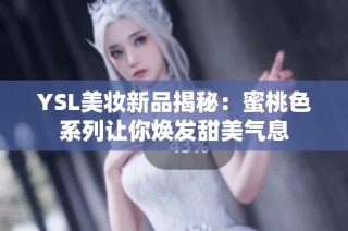 YSL美妆新品揭秘：蜜桃色系列让你焕发甜美气息