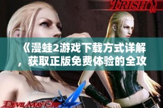 《漫蛙2游戏下载方式详解，获取正版免费体验的全攻略》