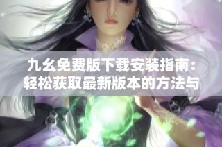 九幺免费版下载安装指南：轻松获取最新版本的方法与步骤