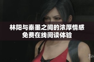 林阳与秦墨之间的浓厚情感免费在线阅读体验