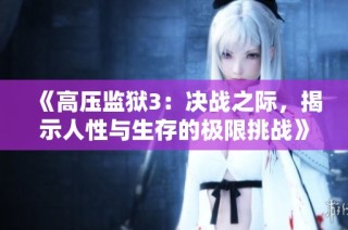 《高压监狱3：决战之际，揭示人性与生存的极限挑战》
