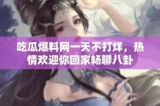 吃瓜爆料网一天不打烊，热情欢迎你回家畅聊八卦