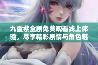 九重紫全剧免费观看线上体验，尽享精彩剧情与角色魅力