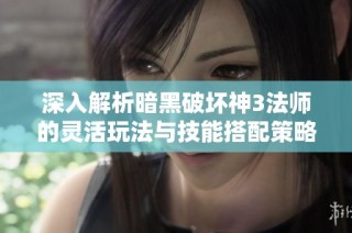 深入解析暗黑破坏神3法师的灵活玩法与技能搭配策略