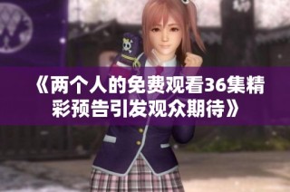 《两个人的免费观看36集精彩预告引发观众期待》