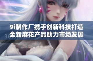 9i制作厂携手创新科技打造全新麻花产品助力市场发展