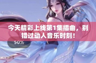 今天精彩上线第1集插曲，别错过动人音乐时刻！