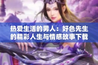 热爱生活的男人：好色先生的精彩人生与情感故事下载分享