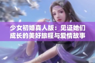 少女初婚真人版：见证她们成长的美好旅程与爱情故事