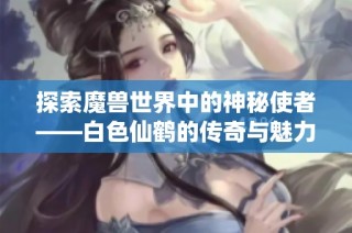探索魔兽世界中的神秘使者——白色仙鹤的传奇与魅力大揭秘