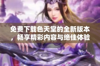 免费下载色天堂的全新版本，畅享精彩内容与绝佳体验