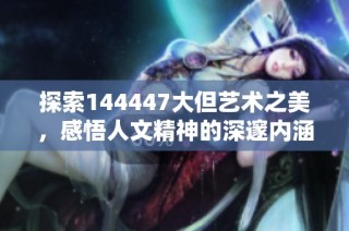 探索144447大但艺术之美，感悟人文精神的深邃内涵