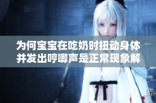 为何宝宝在吃奶时扭动身体并发出哼唧声是正常现象解读