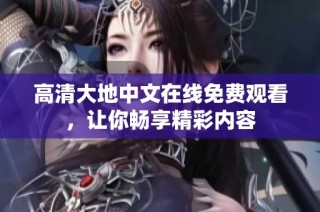 高清大地中文在线免费观看，让你畅享精彩内容
