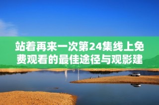 站着再来一次第24集线上免费观看的最佳途径与观影建议