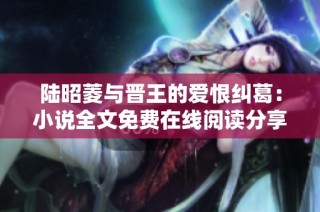陆昭菱与晋王的爱恨纠葛：小说全文免费在线阅读分享