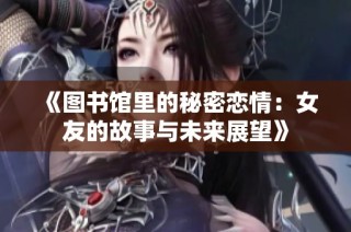 《图书馆里的秘密恋情：女友的故事与未来展望》