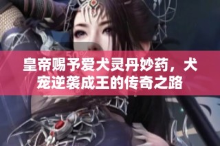 皇帝赐予爱犬灵丹妙药，犬宠逆袭成王的传奇之路