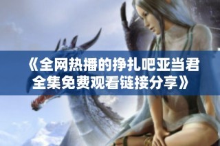 《全网热播的挣扎吧亚当君全集免费观看链接分享》