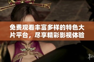 免费观看丰富多样的特色大片平台，尽享精彩影视体验