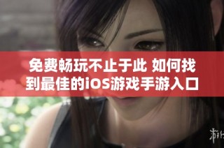 免费畅玩不止于此 如何找到最佳的iOS游戏手游入口推荐