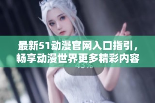 最新51动漫官网入口指引，畅享动漫世界更多精彩内容