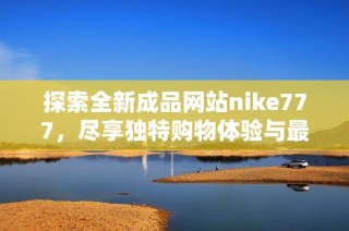探索全新成品网站nike777，尽享独特购物体验与最新运动潮流资讯