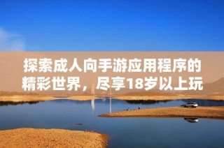探索成人向手游应用程序的精彩世界，尽享18岁以上玩家的游戏乐趣