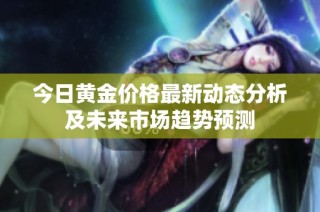 今日黄金价格最新动态分析及未来市场趋势预测
