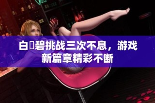 白咲碧挑战三次不息，游戏新篇章精彩不断