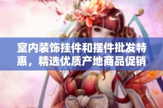 室内装饰挂件和摆件批发特惠，精选优质产地商品促销中