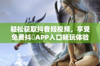 轻松获取抖音短视频，享受免费抖抈APP入口畅玩体验