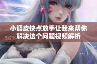 小调皮快点放手让我来帮你解决这个问题视频解析