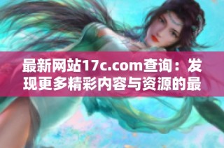 最新网站17c.com查询：发现更多精彩内容与资源的最佳途径