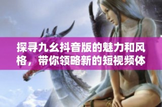 探寻九幺抖音版的魅力和风格，带你领略新的短视频体验