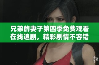 兄弟的妻子第四季免费观看在线追剧，精彩剧情不容错过