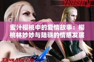 蜜汁樱桃中的爱情故事：樱桃林妙妙与陆骁的情感发展揭秘