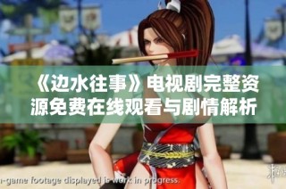 《边水往事》电视剧完整资源免费在线观看与剧情解析