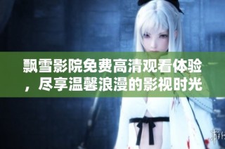 飘雪影院免费高清观看体验，尽享温馨浪漫的影视时光