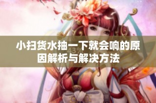 小扫货水抽一下就会响的原因解析与解决方法
