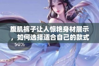腹肌裤子让人惊艳身材展示，如何选择适合自己的款式与搭配技巧
