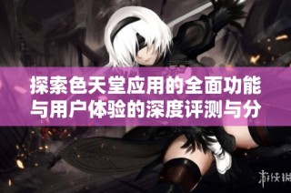 探索色天堂应用的全面功能与用户体验的深度评测与分析